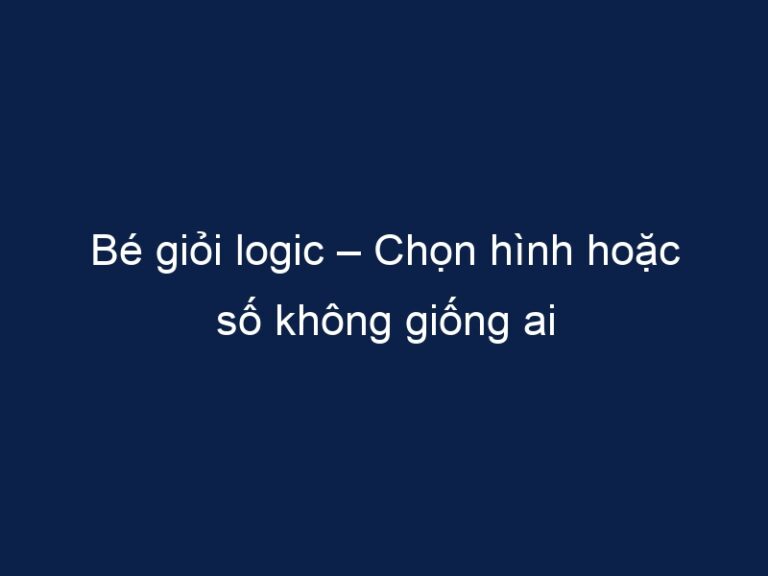 Bé giỏi logic – Chọn hình hoặc số không giống ai