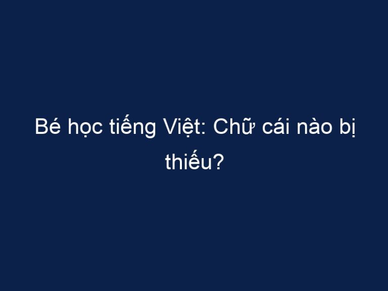 Bé học tiếng Việt: Chữ cái nào bị thiếu?