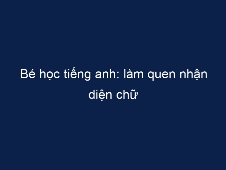 Bé học tiếng anh: làm quen nhận diện chữ