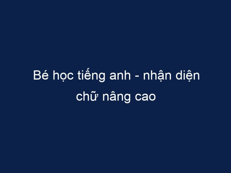 Bé học tiếng anh – nhận diện chữ nâng cao
