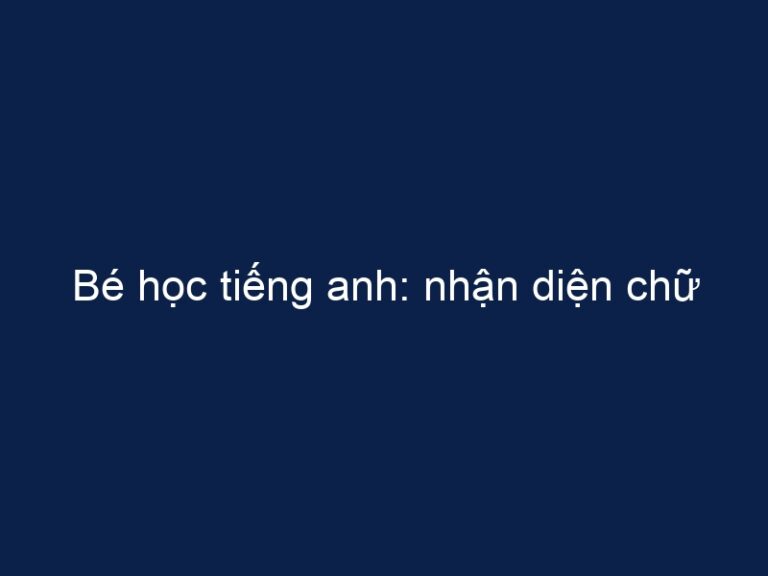Bé học tiếng anh: nhận diện chữ