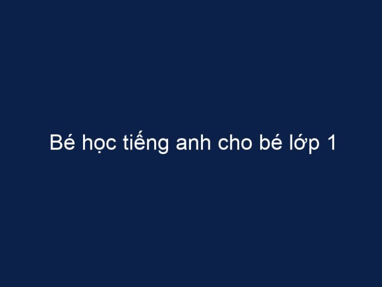 Bé học tiếng anh cho bé lớp 1